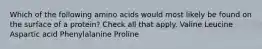 Which of the following amino acids would most likely be found on the surface of a protein? Check all that apply. Valine Leucine Aspartic acid Phenylalanine Proline