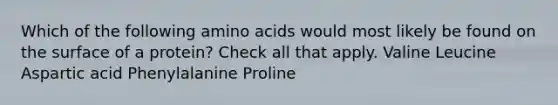 Which of the following amino acids would most likely be found on the surface of a protein? Check all that apply. Valine Leucine Aspartic acid Phenylalanine Proline