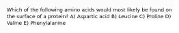 Which of the following amino acids would most likely be found on the surface of a protein? A) Aspartic acid B) Leucine C) Proline D) Valine E) Phenylalanine