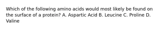 Which of the following amino acids would most likely be found on the surface of a protein? A. Aspartic Acid B. Leucine C. Proline D. Valine