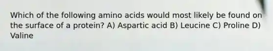 Which of the following amino acids would most likely be found on the surface of a protein? A) Aspartic acid B) Leucine C) Proline D) Valine