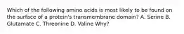 Which of the following amino acids is most likely to be found on the surface of a protein's transmembrane domain? A. Serine B. Glutamate C. Threonine D. Valine Why?