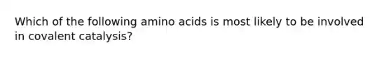 Which of the following amino acids is most likely to be involved in covalent catalysis?