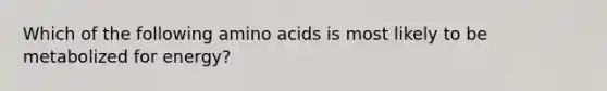 Which of the following amino acids is most likely to be metabolized for energy?