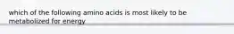 which of the following amino acids is most likely to be metabolized for energy