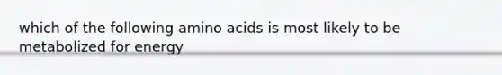 which of the following amino acids is most likely to be metabolized for energy