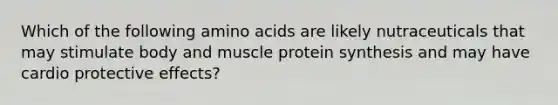 Which of the following amino acids are likely nutraceuticals that may stimulate body and muscle protein synthesis and may have cardio protective effects?