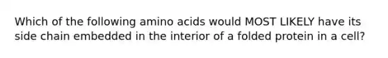 Which of the following <a href='https://www.questionai.com/knowledge/k9gb720LCl-amino-acids' class='anchor-knowledge'>amino acids</a> would MOST LIKELY have its side chain embedded in the interior of a folded protein in a cell?