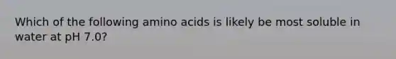 Which of the following amino acids is likely be most soluble in water at pH 7.0?