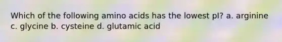 Which of the following <a href='https://www.questionai.com/knowledge/k9gb720LCl-amino-acids' class='anchor-knowledge'>amino acids</a> has the lowest pI? a. arginine c. glycine b. cysteine d. glutamic acid