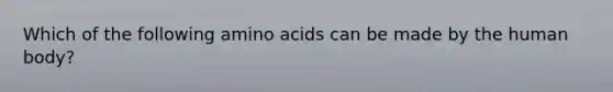 Which of the following amino acids can be made by the human body?