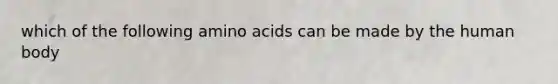 which of the following amino acids can be made by the human body