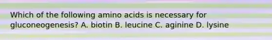 Which of the following amino acids is necessary for gluconeogenesis? A. biotin B. leucine C. aginine D. lysine