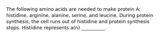 The following amino acids are needed to make protein A: histidine, arginine, alanine, serine, and leucine. During protein synthesis, the cell runs out of histidine and protein synthesis stops. Histidine represents a(n) __________.