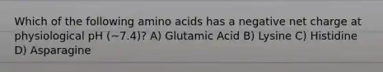 Which of the following amino acids has a negative net charge at physiological pH (~7.4)? A) Glutamic Acid B) Lysine C) Histidine D) Asparagine