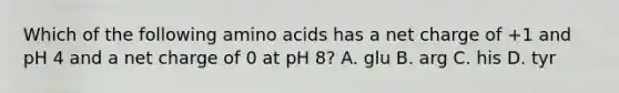 Which of the following <a href='https://www.questionai.com/knowledge/k9gb720LCl-amino-acids' class='anchor-knowledge'>amino acids</a> has a net charge of +1 and pH 4 and a net charge of 0 at pH 8? A. glu B. arg C. his D. tyr