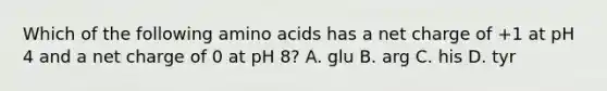 Which of the following <a href='https://www.questionai.com/knowledge/k9gb720LCl-amino-acids' class='anchor-knowledge'>amino acids</a> has a net charge of +1 at pH 4 and a net charge of 0 at pH 8? A. glu B. arg C. his D. tyr