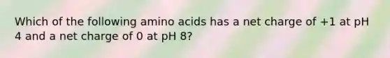 Which of the following amino acids has a net charge of +1 at pH 4 and a net charge of 0 at pH 8?