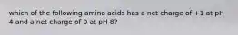 which of the following amino acids has a net charge of +1 at pH 4 and a net charge of 0 at pH 8?