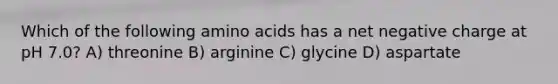 Which of the following <a href='https://www.questionai.com/knowledge/k9gb720LCl-amino-acids' class='anchor-knowledge'>amino acids</a> has a net negative charge at pH 7.0? A) threonine B) arginine C) glycine D) aspartate