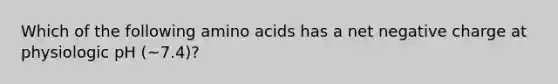 Which of the following amino acids has a net negative charge at physiologic pH (~7.4)?