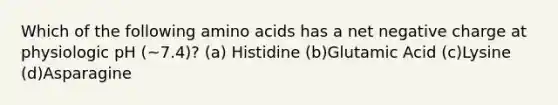 Which of the following amino acids has a net negative charge at physiologic pH (~7.4)? (a) Histidine (b)Glutamic Acid (c)Lysine (d)Asparagine