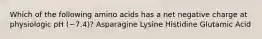 Which of the following amino acids has a net negative charge at physiologic pH (~7.4)? Asparagine Lysine Histidine Glutamic Acid