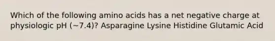 Which of the following amino acids has a net negative charge at physiologic pH (~7.4)? Asparagine Lysine Histidine Glutamic Acid