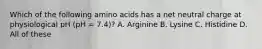 Which of the following amino acids has a net neutral charge at physiological pH (pH = 7.4)? A. Arginine B. Lysine C. Histidine D. All of these