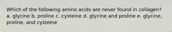 Which of the following amino acids are never found in collagen? a. glycine b. proline c. cysteine d. glycine and proline e. glycine, proline, and cysteine