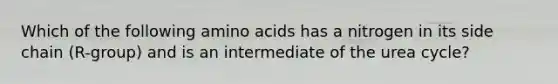 Which of the following <a href='https://www.questionai.com/knowledge/k9gb720LCl-amino-acids' class='anchor-knowledge'>amino acids</a> has a nitrogen in its side chain (R-group) and is an intermediate of the urea cycle?