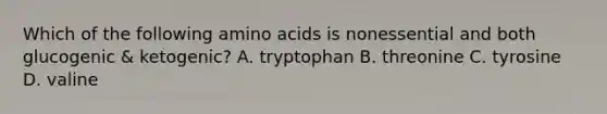 Which of the following amino acids is nonessential and both glucogenic & ketogenic? A. tryptophan B. threonine C. tyrosine D. valine