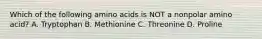 Which of the following amino acids is NOT a nonpolar amino acid? A. Tryptophan B. Methionine C. Threonine D. Proline