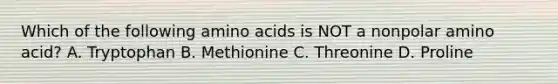 Which of the following amino acids is NOT a nonpolar amino acid? A. Tryptophan B. Methionine C. Threonine D. Proline