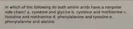 In which of the following do both amino acids have a nonpolar side chain? a. cysteine and glycine b. cysteine and methionine c. histidine and methionine d. phenylalanine and tyrosine e. phenylalanine and alanine