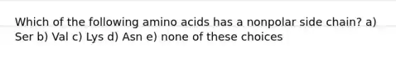 Which of the following amino acids has a nonpolar side chain? a) Ser b) Val c) Lys d) Asn e) none of these choices