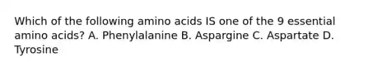 Which of the following amino acids IS one of the 9 essential amino acids? A. Phenylalanine B. Aspargine C. Aspartate D. Tyrosine