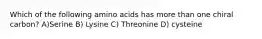 Which of the following amino acids has more than one chiral carbon? A)Serine B) Lysine C) Threonine D) cysteine