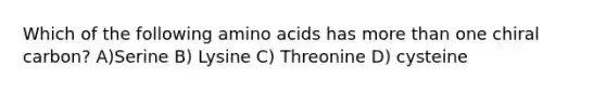 Which of the following amino acids has more than one chiral carbon? A)Serine B) Lysine C) Threonine D) cysteine