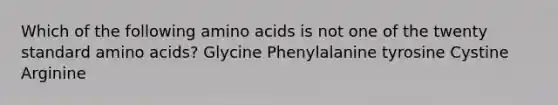 Which of the following amino acids is not one of the twenty standard amino acids? Glycine Phenylalanine tyrosine Cystine Arginine