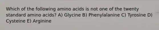 Which of the following amino acids is not one of the twenty standard amino acids? A) Glycine B) Phenylalanine C) Tyrosine D) Cysteine E) Arginine