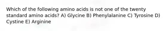 Which of the following amino acids is not one of the twenty standard amino acids? A) Glycine B) Phenylalanine C) Tyrosine D) Cystine E) Arginine