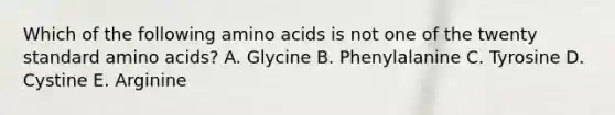 Which of the following <a href='https://www.questionai.com/knowledge/k9gb720LCl-amino-acids' class='anchor-knowledge'>amino acids</a> is not one of the twenty standard amino acids? A. Glycine B. Phenylalanine C. Tyrosine D. Cystine E. Arginine