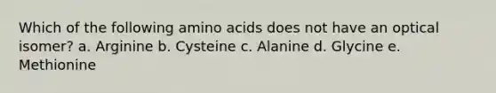 Which of the following amino acids does not have an optical isomer? a. Arginine b. Cysteine c. Alanine d. Glycine e. Methionine