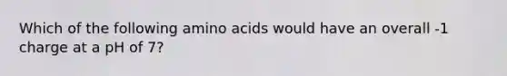 Which of the following amino acids would have an overall -1 charge at a pH of 7?