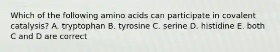 Which of the following amino acids can participate in covalent catalysis? A. tryptophan B. tyrosine C. serine D. histidine E. both C and D are correct