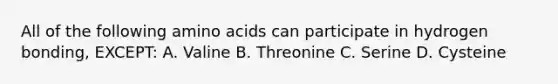 All of the following amino acids can participate in hydrogen bonding, EXCEPT: A. Valine B. Threonine C. Serine D. Cysteine