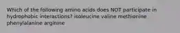 Which of the following amino acids does NOT participate in hydrophobic interactions? isoleucine valine methionine phenylalanine arginine