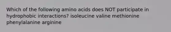 Which of the following <a href='https://www.questionai.com/knowledge/k9gb720LCl-amino-acids' class='anchor-knowledge'>amino acids</a> does NOT participate in hydrophobic interactions? isoleucine valine methionine phenylalanine arginine