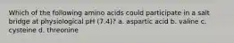 Which of the following amino acids could participate in a salt bridge at physiological pH (7.4)? a. aspartic acid b. valine c. cysteine d. threonine